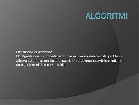 Definizione di algoritmo: Un algoritmo è un procedimento che risolve un determinato problema attraverso un numero finito di passi. Un problema risolvibile.