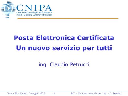 Forum PA – Roma 12 maggio 2005 1PEC – Un nuovo servizio per tutti - C. Petrucci Posta Elettronica Certificata Un nuovo servizio per tutti ing. Claudio.