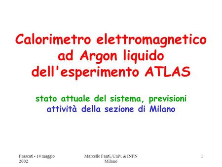 Frascati - 14 maggio 2002 Marcello Fanti, Univ. & INFN Milano 1 Calorimetro elettromagnetico ad Argon liquido dell'esperimento ATLAS stato attuale del.