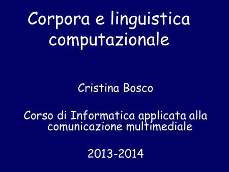 Corpora e linguistica computazionale Cristina Bosco Corso di Informatica applicata alla comunicazione multimediale 2013-2014.