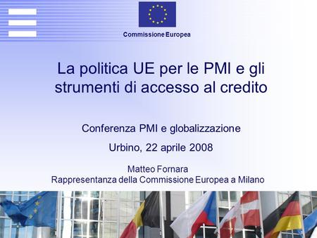 Matteo Fornara Rappresentanza della Commissione Europea a Milano La politica UE per le PMI e gli strumenti di accesso al credito Conferenza PMI e globalizzazione.