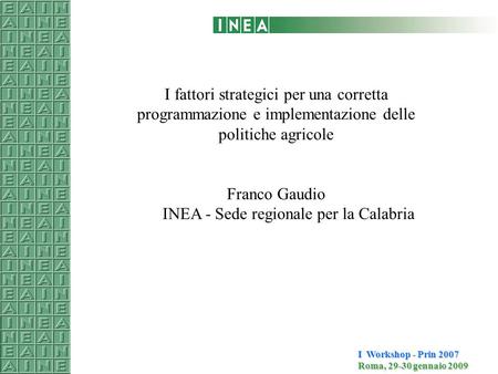 I Workshop - Prin 2007 Roma, 29-30 gennaio 2009 I fattori strategici per una corretta programmazione e implementazione delle politiche agricole Franco.