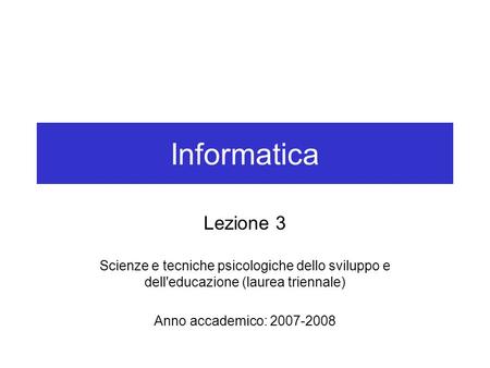 Informatica Lezione 3 Scienze e tecniche psicologiche dello sviluppo e dell'educazione (laurea triennale) Anno accademico: 2007-2008.
