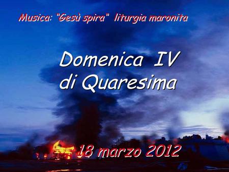 18 marzo 2012 Domenica IV di Quaresima Domenica IV di Quaresima Musica: “Gesù spira“ liturgia maronita.