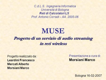 MUSE Progetto di un servizio di audio streaming in reti wireless Progetto realizzato da: Leardini Francesco Mercati Alberto Morsiani Marco Bologna 16-02-2007.