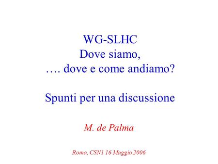 WG-SLHC Dove siamo, …. dove e come andiamo? Spunti per una discussione M. de Palma Roma, CSN1 16 Maggio 2006.