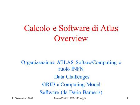 11 Novembre 2002Laura Perini - CSN1 Perugia1 Calcolo e Software di Atlas Overview Organizzazione ATLAS Softare/Computing e ruolo INFN Data Challenges GRID.