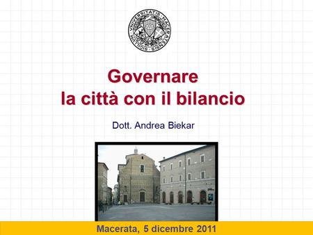 1 Governare la città con il bilancio Macerata, 5 dicembre 2011 Dott. Andrea Biekar.