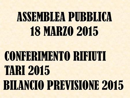 ASSEMBLEA PUBBLICA 18 MARZO 2015 CONFERIMENTO RIFIUTI TARI 2015 BILANCIO PREVISIONE 2015.
