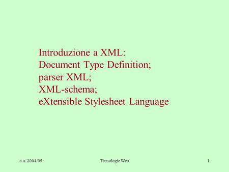A.a. 2004/05Tecnologie Web1 Introduzione a XML: Document Type Definition; parser XML; XML-schema; eXtensible Stylesheet Language.