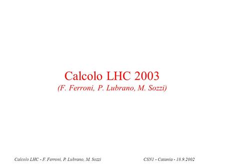 Calcolo LHC - F. Ferroni, P. Lubrano, M. SozziCSN1 - Catania - 18.9.2002 Calcolo LHC 2003 (F. Ferroni, P. Lubrano, M. Sozzi)