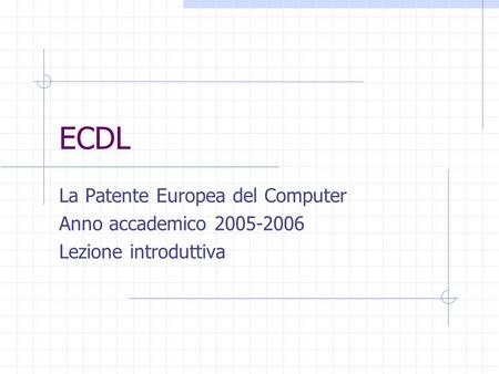 ECDL La Patente Europea del Computer Anno accademico 2005-2006 Lezione introduttiva.