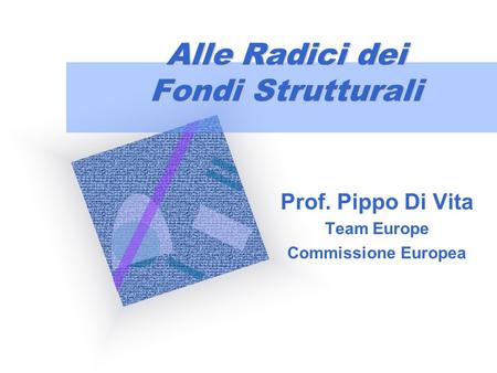 Alle Radici dei Fondi Strutturali Prof. Pippo Di Vita Team Europe Commissione Europea Per aggiungere alla diapositiva il logo della società: Scegliere.