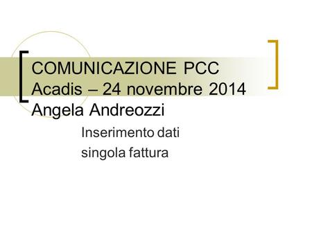 COMUNICAZIONE PCC Acadis – 24 novembre 2014 Angela Andreozzi Inserimento dati singola fattura.