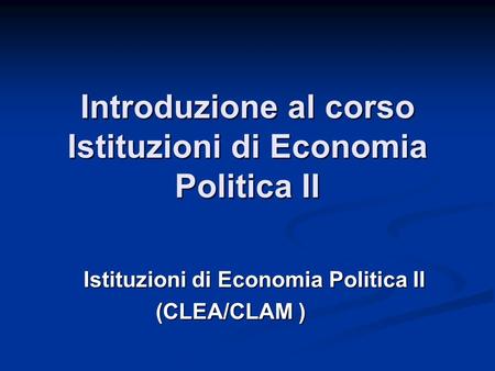 Introduzione al corso Istituzioni di Economia Politica II Istituzioni di Economia Politica II (CLEA/CLAM )