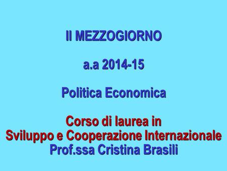 Il MEZZOGIORNO a.a 2014-15 Politica Economica Corso di laurea in Sviluppo e Cooperazione Internazionale Prof.ssa Cristina Brasili.