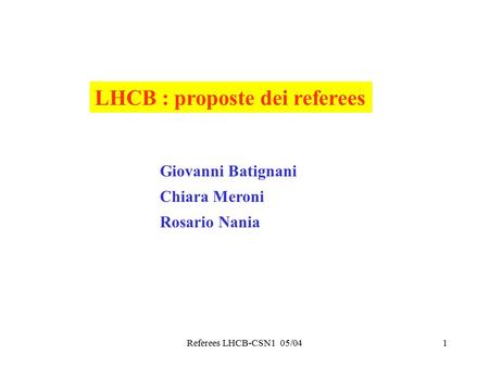 Referees LHCB-CSN1 05/041 LHCB : proposte dei referees Giovanni Batignani Chiara Meroni Rosario Nania.
