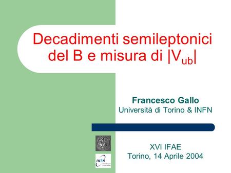 Decadimenti semileptonici del B e misura di |V ub | Francesco Gallo Università di Torino & INFN XVI IFAE Torino, 14 Aprile 2004.