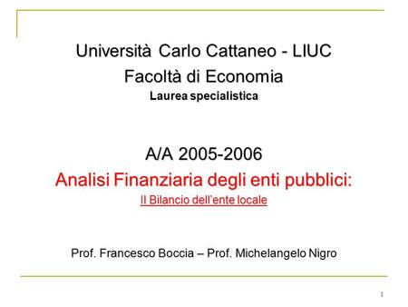 1 Università Carlo Cattaneo - LIUC Facoltà di Economia Laurea specialistica A/A 2005-2006 Analisi Finanziaria degli enti pubblici: Il Bilancio dell’ente.
