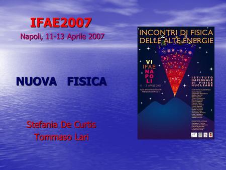 IFAE2007 IFAE2007 Napoli, 11-13 Aprile 2007 Napoli, 11-13 Aprile 2007 NUOVA FISICA Stefania De Curtis Tommaso Lari.