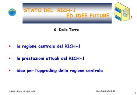 1 Silvia DALLA TORRE CSN I, Roma 17-18/5/2004 STATO DEL RICH-1 ED IDEE FUTURE  la regione centrale del RICH-1  le prestazioni attuali del RICH-1  idee.