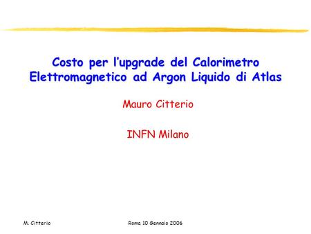 M. Citterio Roma 10 Gennaio 2006 Costo per l’upgrade del Calorimetro Elettromagnetico ad Argon Liquido di Atlas Mauro Citterio INFN Milano.