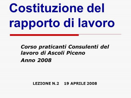 Corso praticanti Consulenti del lavoro di Ascoli Piceno Anno 2008 LEZIONE N.2 19 APRILE 2008 Costituzione del rapporto di lavoro.