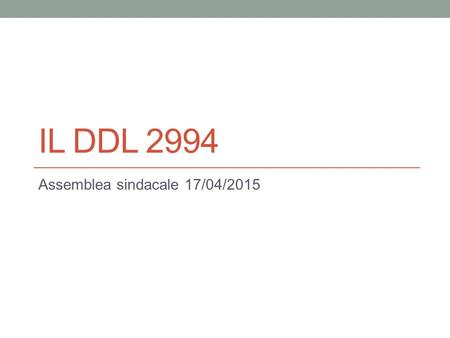 IL DDL 2994 Assemblea sindacale 17/04/2015. Finalità Art. 1 Le disposizioni in oggetto sono volte a garantire la massima flessibilità, diversificazione,