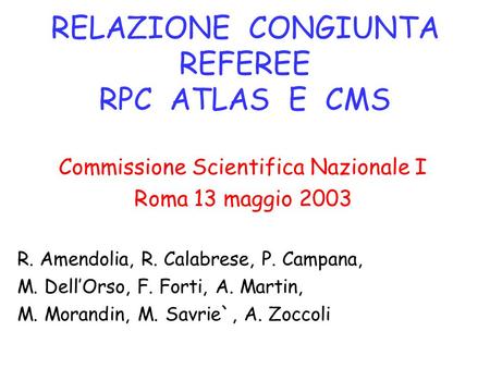 RELAZIONE CONGIUNTA REFEREE RPC ATLAS E CMS Commissione Scientifica Nazionale I Roma 13 maggio 2003 R. Amendolia, R. Calabrese, P. Campana, M. Dell’Orso,