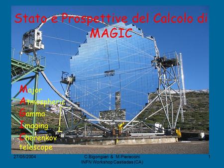 27/05/2004C.Bigongiari & M.Pieraccini INFN Workshop Castiadas (CA) 1 Stato e Prospettive del Calcolo di MAGIC M ajor A tmospheric G amma I maging C herenkov.