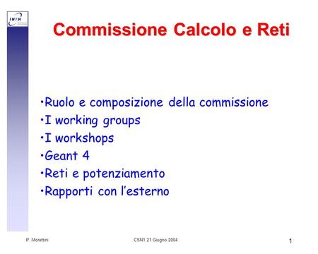 CSN1 21 Giugno 2004 P. Morettini 1 Commissione Calcolo e Reti Ruolo e composizione della commissione I working groups I workshops Geant 4 Reti e potenziamento.