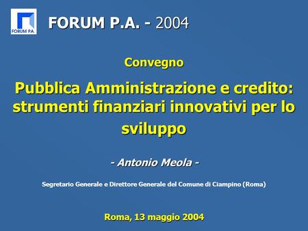 Roma, 13 maggio 2004 Convegno Pubblica Amministrazione e credito: strumenti finanziari innovativi per lo sviluppo FORUM P.A. - 2004 - Antonio Meola - Segretario.