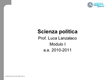CORSO DI SCIENZA POLITICA Scienza politica Prof. Luca Lanzalaco Modulo I a.a. 2010-2011.