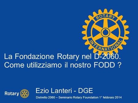 La Fondazione Rotary nel D-2060. Come utilizziamo il nostro FODD ? Ezio Lanteri - DGE Distretto 2060 – Seminario Rotary Foundation 1° febbraio 2014.