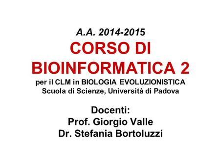 A.A. 2014-2015 CORSO DI BIOINFORMATICA 2 per il CLM in BIOLOGIA EVOLUZIONISTICA Scuola di Scienze, Università di Padova Docenti: Prof. Giorgio Valle.
