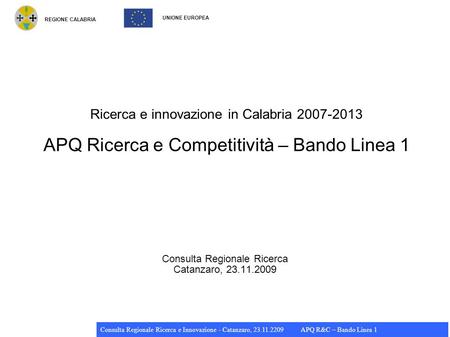 REGIONE CALABRIA UNIONE EUROPEA Consulta Regionale Ricerca e Innovazione - Catanzaro, 23.11.2209 APQ R&C – Bando Linea 1 Ricerca e innovazione in Calabria.