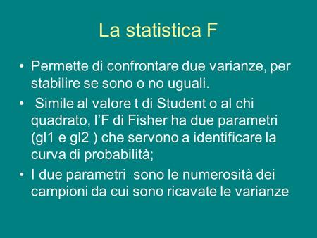La statistica F Permette di confrontare due varianze, per stabilire se sono o no uguali. Simile al valore t di Student o al chi quadrato, l’F di Fisher.