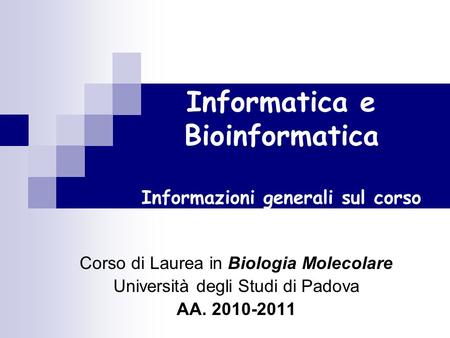 Informatica e Bioinformatica Informazioni generali sul corso Corso di Laurea in Biologia Molecolare Università degli Studi di Padova AA. 2010-2011.