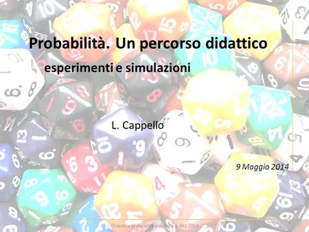 Probabilità. Un percorso didattico esperimenti e simulazioni L. Cappello 9 Maggio 2014 1 Didattica probabilità e statistica PAS 2014.