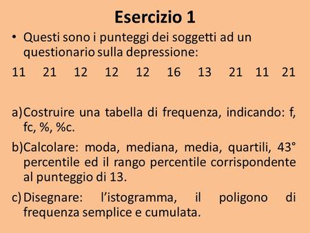 Esercizio 1 Questi sono i punteggi dei soggetti ad un questionario sulla depressione: 1121121212161321 11 21 a)Costruire una tabella di frequenza, indicando: