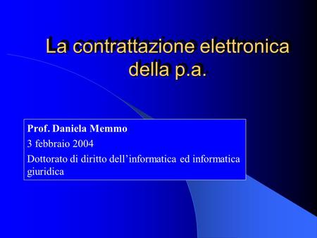 La contrattazione elettronica della p.a. Prof. Daniela Memmo 3 febbraio 2004 Dottorato di diritto dell’informatica ed informatica giuridica.
