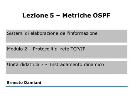 Sistemi di elaborazione dell’informazione Modulo 2 -Protocolli di rete TCP/IP Unità didattica 7 -Instradamento dinamico Ernesto Damiani Lezione 5 – Metriche.