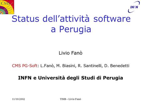 11/10/2002TISB – Livio Fanò Status dell’attività software a Perugia Livio Fanò CMS PG-Soft: L.Fanò, M. Biasini, R. Santinelli, D. Benedetti INFN e Università.