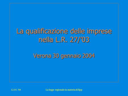 12.01.’04La legge regionale in materia di llpp La qualificazione delle imprese nella L.R. 27/’03 Verona 30 gennaio 2004.