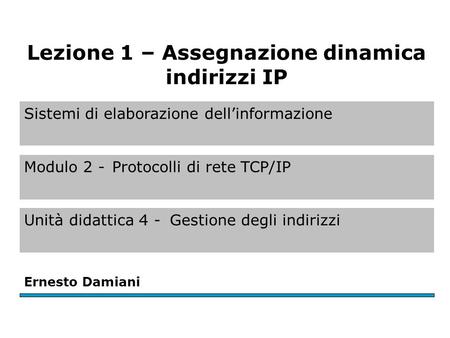 Sistemi di elaborazione dell’informazione Modulo 2 -Protocolli di rete TCP/IP Unità didattica 4 -Gestione degli indirizzi Ernesto Damiani Lezione 1 – Assegnazione.
