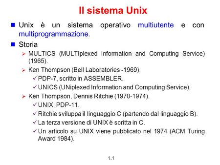 1.1 Il sistema Unix Unix è un sistema operativo multiutente e con multiprogrammazione. Storia  MULTICS (MULTIplexed Information and Computing Service)