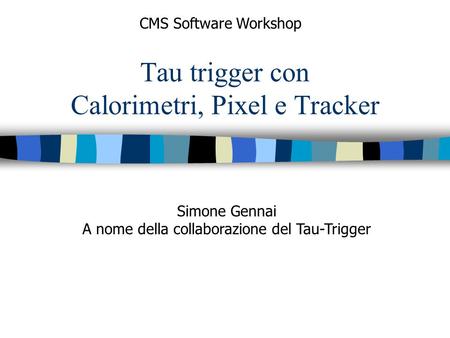 Tau trigger con Calorimetri, Pixel e Tracker CMS Software Workshop Simone Gennai A nome della collaborazione del Tau-Trigger.