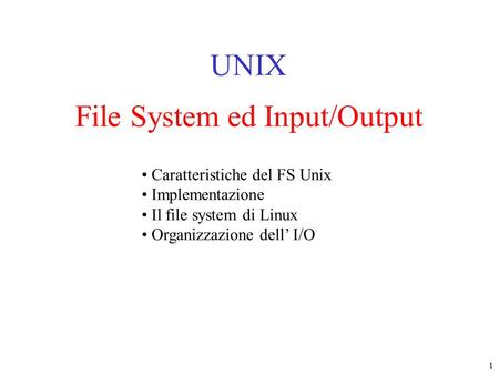 1 File System ed Input/Output UNIX Caratteristiche del FS Unix Implementazione Il file system di Linux Organizzazione dell’ I/O.