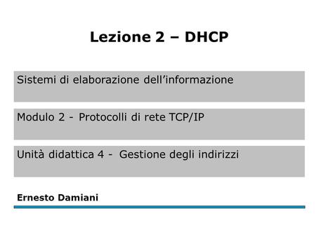 Sistemi di elaborazione dell’informazione Modulo 2 -Protocolli di rete TCP/IP Unità didattica 4 -Gestione degli indirizzi Ernesto Damiani Lezione 2 – DHCP.