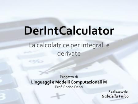 DerIntCalculator La calcolatrice per integrali e derivate Progetto di Linguaggi e Modelli Computazionali M Prof. Enrico Denti Realizzato da: Gabriella.